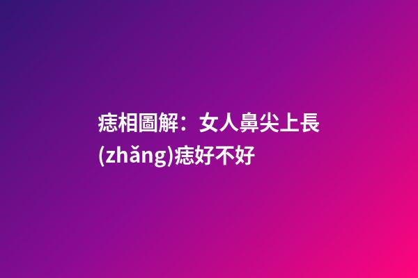 痣相圖解：女人鼻尖上長(zhǎng)痣好不好