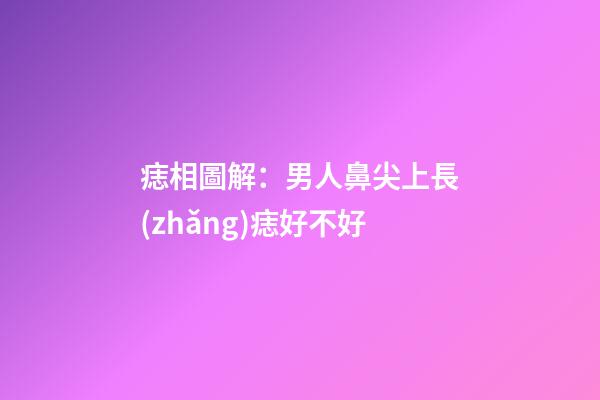 痣相圖解：男人鼻尖上長(zhǎng)痣好不好