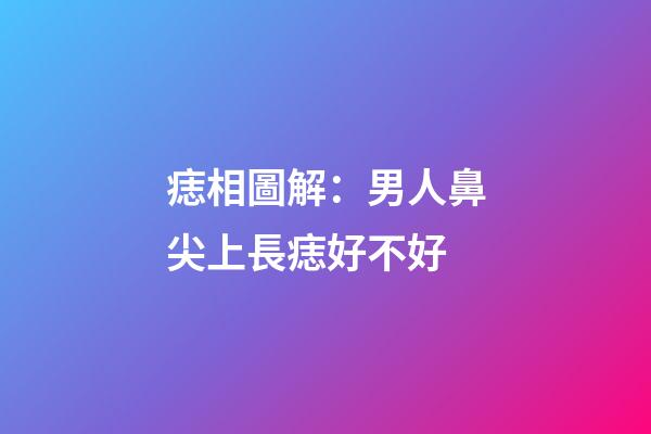 痣相圖解：男人鼻尖上長痣好不好