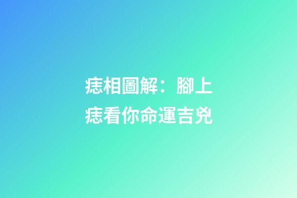 痣相圖解：腳上痣看你命運吉兇