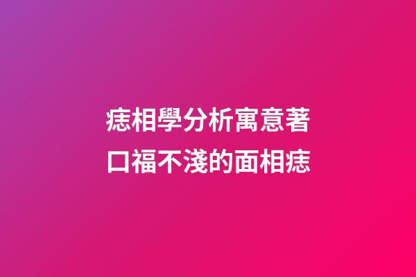 痣相學分析寓意著口福不淺的面相痣