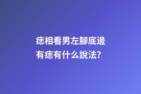 痣相看男左腳底邊有痣有什么說法？