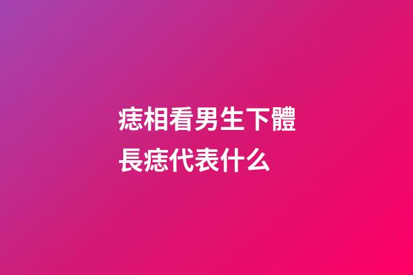 痣相看男生下體長痣代表什么