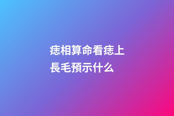 痣相算命看痣上長毛預示什么