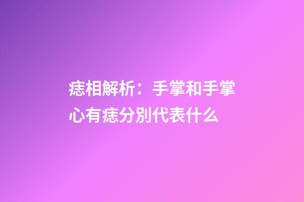 痣相解析：手掌和手掌心有痣分別代表什么
