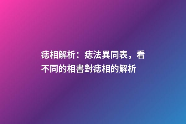 痣相解析：痣法異同表，看不同的相書對痣相的解析
