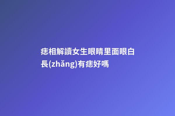 痣相解讀女生眼睛里面眼白長(zhǎng)有痣好嗎