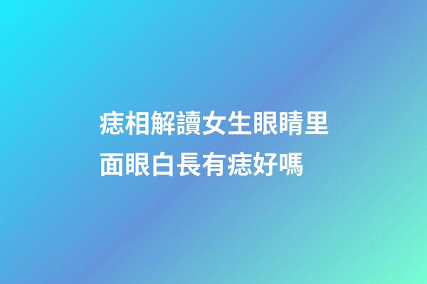 痣相解讀女生眼睛里面眼白長有痣好嗎