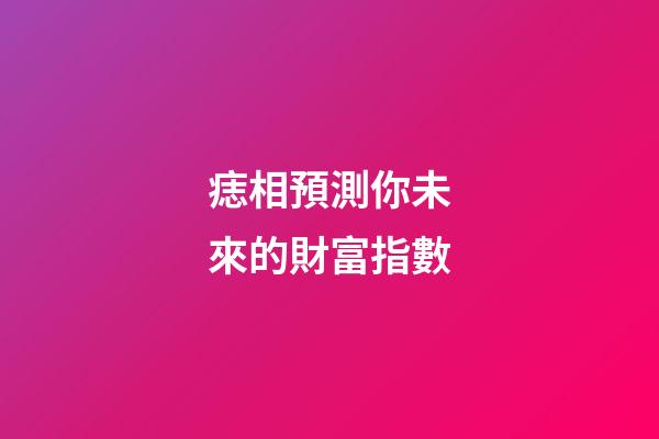 痣相預測你未來的財富指數