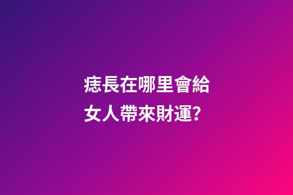 痣長在哪里會給女人帶來財運？