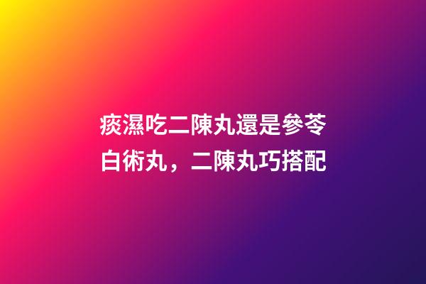 痰濕吃二陳丸還是參苓白術丸，二陳丸巧搭配-第1張-觀點-玄機派
