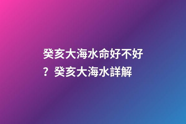 癸亥大海水命好不好？癸亥大海水詳解