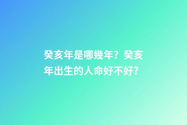 癸亥年是哪幾年？癸亥年出生的人命好不好？
