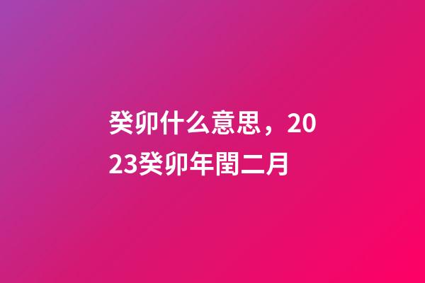 癸卯什么意思，2023癸卯年閏二月-第1張-觀點-玄機派