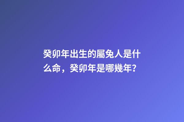 癸卯年出生的屬兔人是什么命，癸卯年是哪幾年？