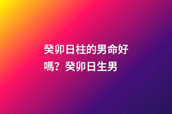 癸卯日柱的男命好嗎？癸卯日生男