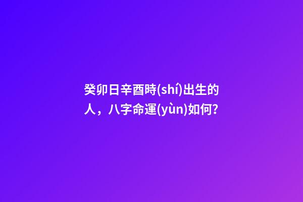 癸卯日辛酉時(shí)出生的人，八字命運(yùn)如何？