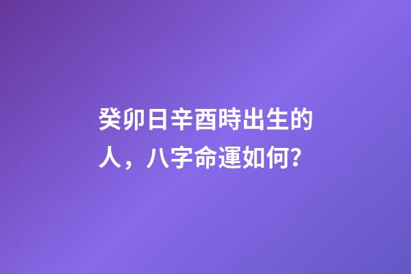 癸卯日辛酉時出生的人，八字命運如何？