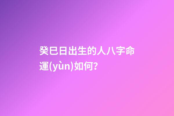 癸巳日出生的人八字命運(yùn)如何？