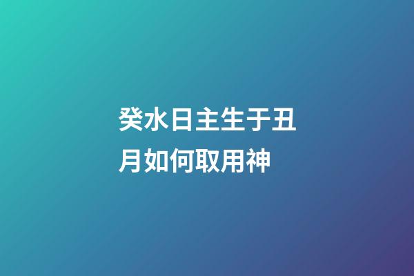 癸水日主生于丑月如何取用神?