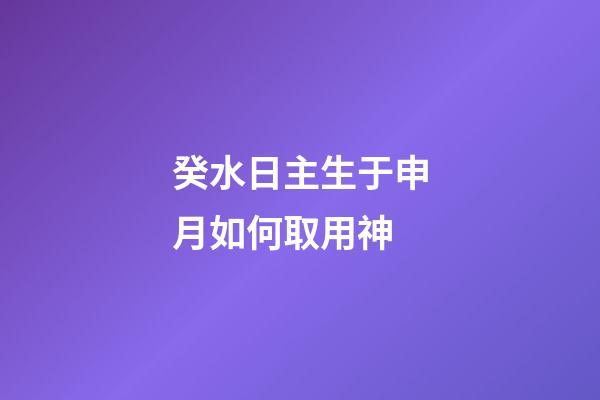 癸水日主生于申月如何取用神?