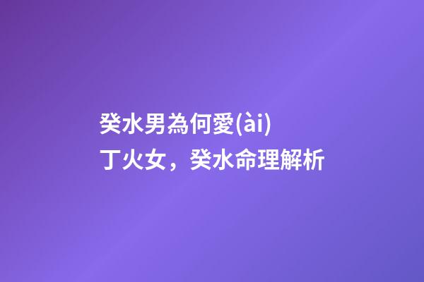 癸水男為何愛(ài)丁火女，癸水命理解析