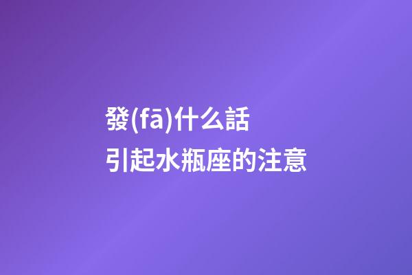 發(fā)什么話引起水瓶座的注意-第1張-星座運(yùn)勢-玄機(jī)派