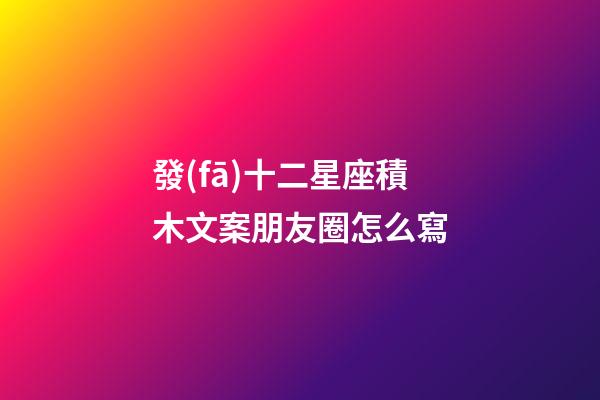 發(fā)十二星座積木文案朋友圈怎么寫-第1張-星座運(yùn)勢(shì)-玄機(jī)派