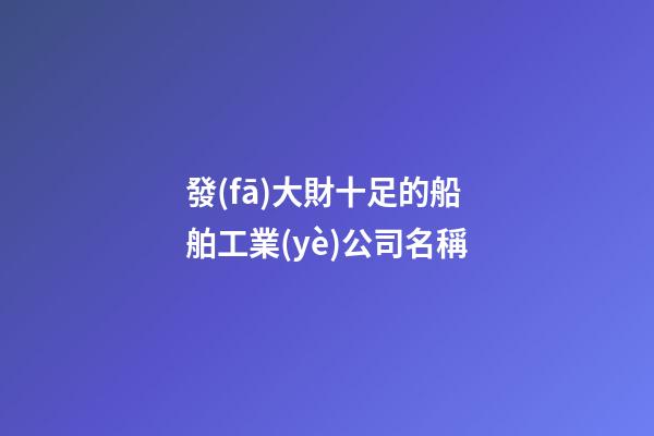 發(fā)大財十足的船舶工業(yè)公司名稱-第1張-公司起名-玄機派