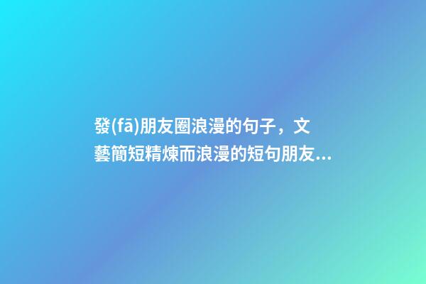 發(fā)朋友圈浪漫的句子，文藝簡短精煉而浪漫的短句朋友圈文案-第1張-觀點-玄機派