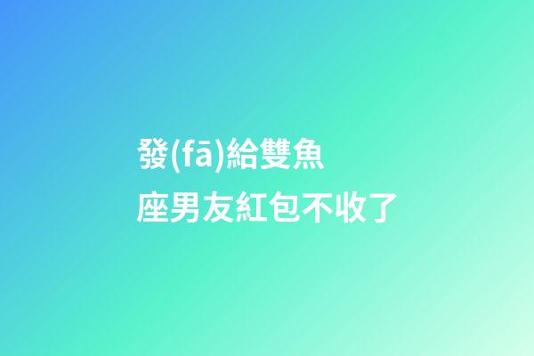 發(fā)給雙魚座男友紅包不收了-第1張-星座運勢-玄機派