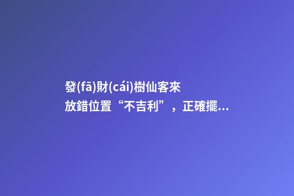 發(fā)財(cái)樹仙客來放錯位置“不吉利”，正確擺放地方你清楚嗎？