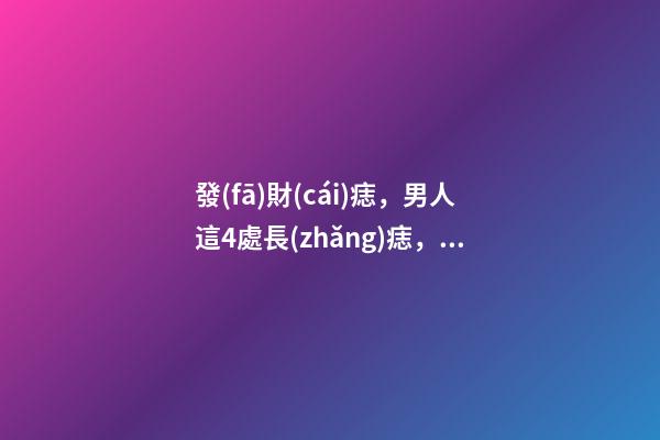 發(fā)財(cái)痣，男人這4處長(zhǎng)痣，事業(yè)有成，錢(qián)越賺越多