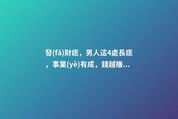 發(fā)財痣，男人這4處長痣，事業(yè)有成，錢越賺越多