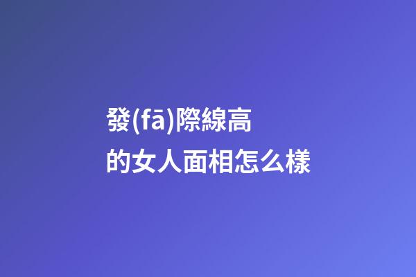 發(fā)際線高的女人面相怎么樣