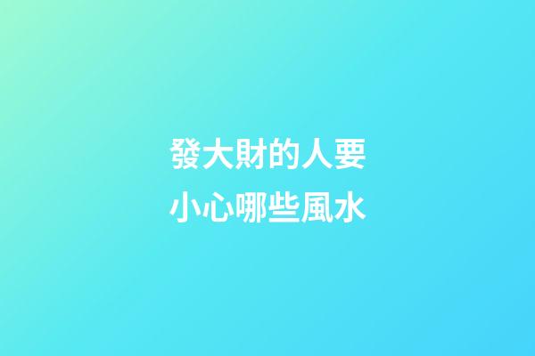 發大財的人要小心哪些風水