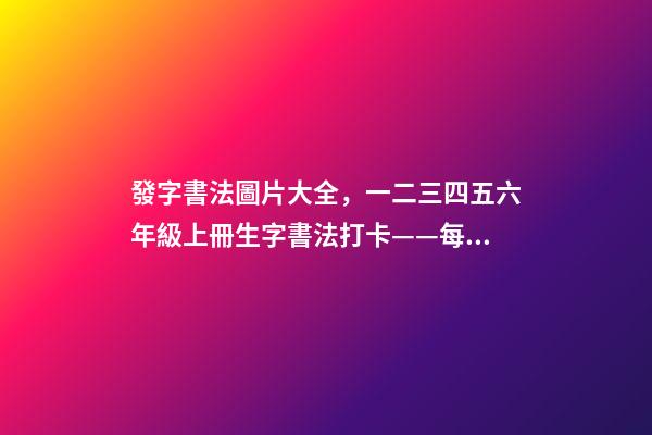 發字書法圖片大全，一二三四五六年級上冊生字書法打卡——每日一練-第1張-觀點-玄機派