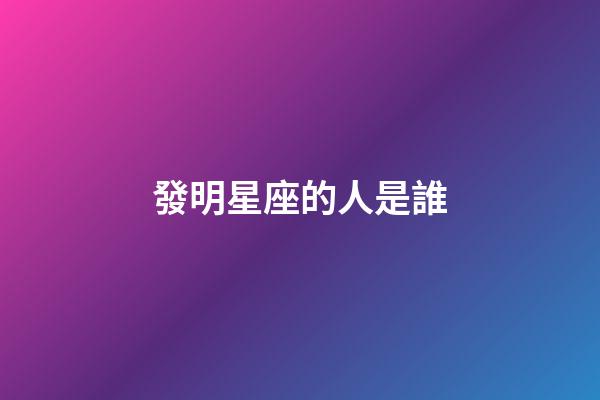 發明星座的人是誰-第1張-星座運勢-玄機派