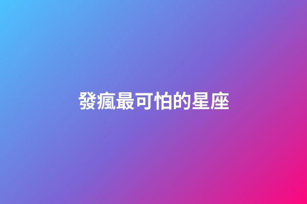 發瘋最可怕的星座-第1張-星座運勢-玄機派