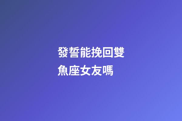 發誓能挽回雙魚座女友嗎-第1張-星座運勢-玄機派
