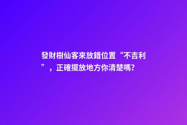 發財樹仙客來放錯位置“不吉利”，正確擺放地方你清楚嗎？