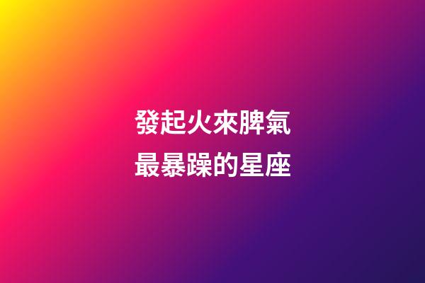 發起火來脾氣最暴躁的星座-第1張-星座運勢-玄機派
