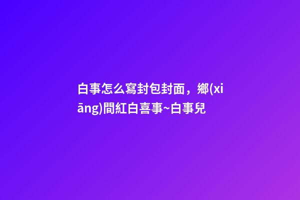 白事怎么寫封包封面，鄉(xiāng)間紅白喜事~白事兒-第1張-觀點(diǎn)-玄機(jī)派
