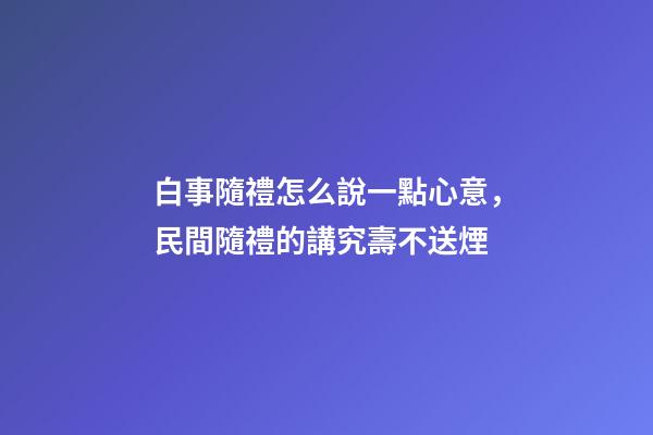 白事隨禮怎么說一點心意，民間隨禮的講究壽不送煙-第1張-觀點-玄機派