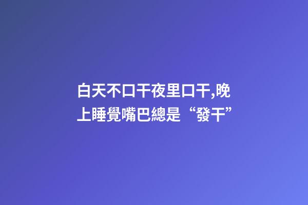 白天不口干夜里口干,晚上睡覺嘴巴總是“發干”-第1張-觀點-玄機派