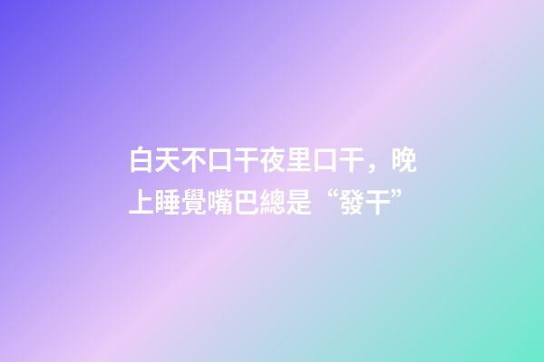 白天不口干夜里口干，晚上睡覺嘴巴總是“發干”-第1張-觀點-玄機派