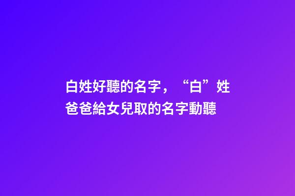 白姓好聽的名字，“白”姓爸爸給女兒取的名字動聽-第1張-觀點-玄機派