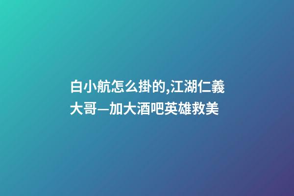 白小航怎么掛的,江湖仁義大哥—加大酒吧英雄救美-第1張-觀點-玄機派