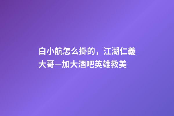 白小航怎么掛的，江湖仁義大哥—加大酒吧英雄救美-第1張-觀點-玄機派