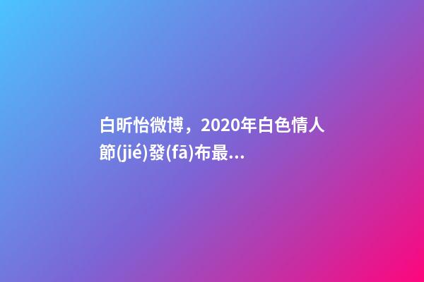 白昕怡微博，2020年白色情人節(jié)發(fā)布最新物料的幾部待播劇集-第1張-觀點(diǎn)-玄機(jī)派